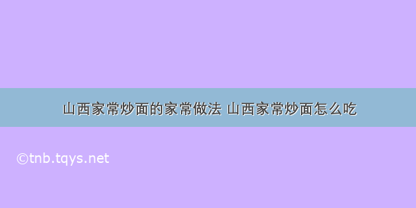 山西家常炒面的家常做法 山西家常炒面怎么吃