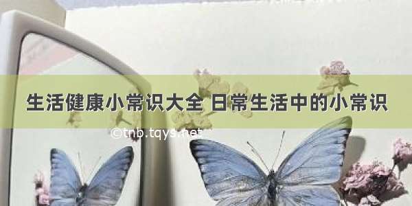 生活健康小常识大全 日常生活中的小常识