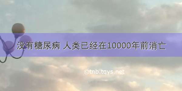 没有糖尿病 人类已经在10000年前消亡