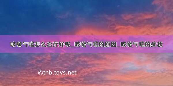 咳嗽气喘怎么治疗好呢_咳嗽气喘的原因_咳嗽气喘的症状