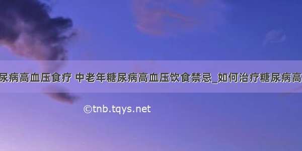 ​糖尿病高血压食疗 中老年糖尿病高血压饮食禁忌_如何治疗糖尿病高血压