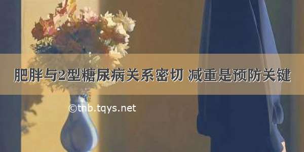 肥胖与2型糖尿病关系密切 减重是预防关键