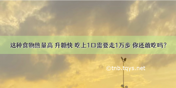 这种食物热量高 升糖快 吃上1口需要走1万步 你还敢吃吗？