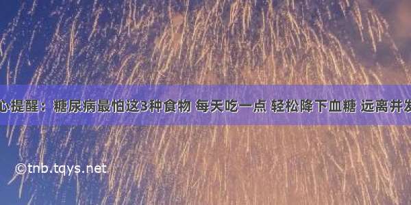 良心提醒：糖尿病最怕这3种食物 每天吃一点 轻松降下血糖 远离并发症