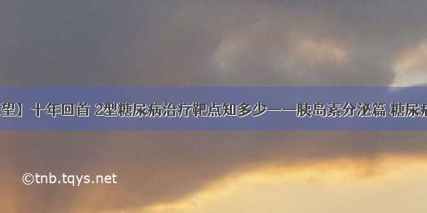 【期刊了望】十年回首 2型糖尿病治疗靶点知多少——胰岛素分泌篇 糖尿病并发症篇