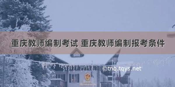 重庆教师编制考试 重庆教师编制报考条件