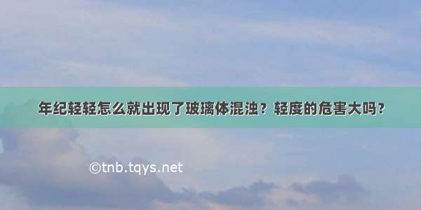 年纪轻轻怎么就出现了玻璃体混浊？轻度的危害大吗？