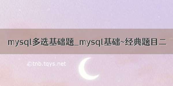 mysql多选基础题_mysql基础~经典题目二