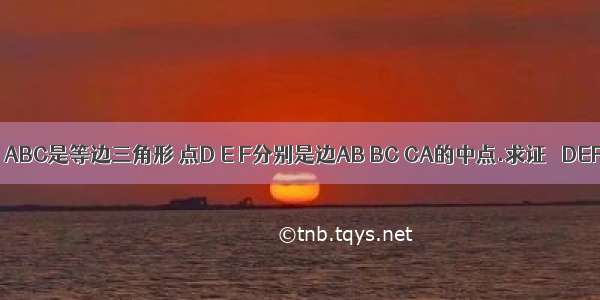 已知 如图 △ABC是等边三角形 点D E F分别是边AB BC CA的中点.求证 △DEF是等边三