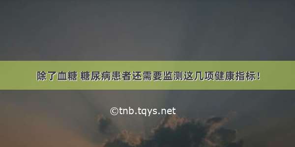 除了血糖 糖尿病患者还需要监测这几项健康指标！