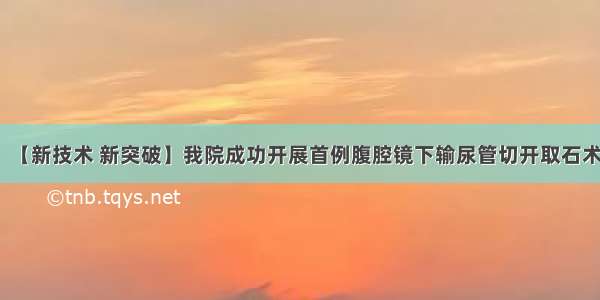 【新技术 新突破】我院成功开展首例腹腔镜下输尿管切开取石术