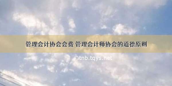 管理会计协会会费 管理会计师协会的道德原则