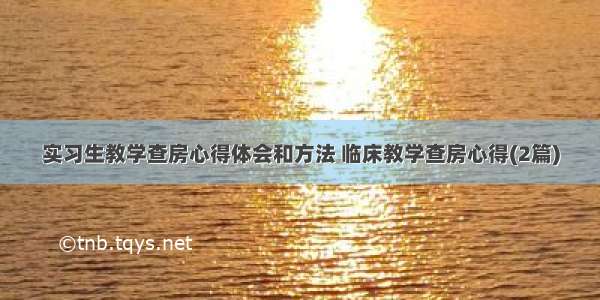 实习生教学查房心得体会和方法 临床教学查房心得(2篇)