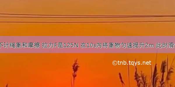 如图所示 不计绳重和摩擦 拉力F是125N 在10s内将重物匀速提升2m 此时滑轮组的机械