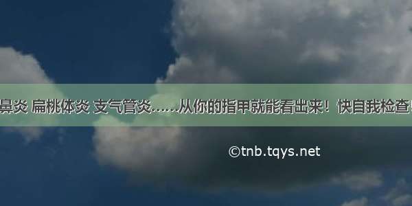 鼻炎 扁桃体炎 支气管炎……从你的指甲就能看出来！快自我检查！