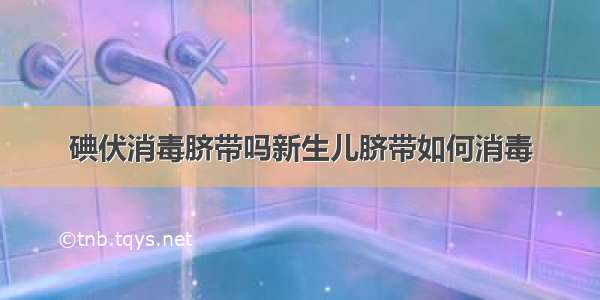 碘伏消毒脐带吗新生儿脐带如何消毒