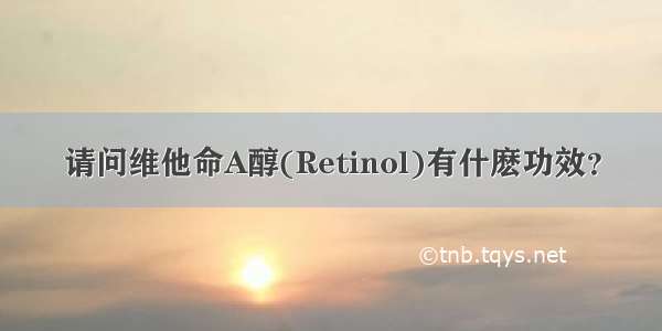 请问维他命A醇(Retinol)有什麽功效？