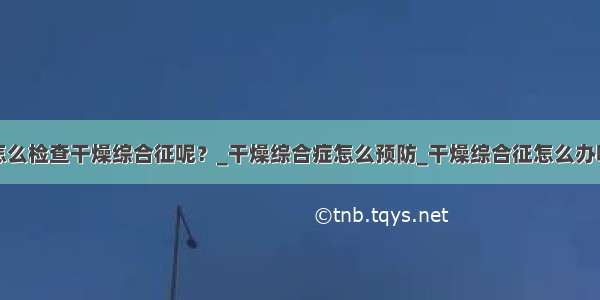 怎么检查干燥综合征呢？_干燥综合症怎么预防_干燥综合征怎么办呢