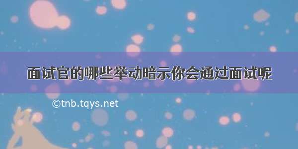 面试官的哪些举动暗示你会通过面试呢