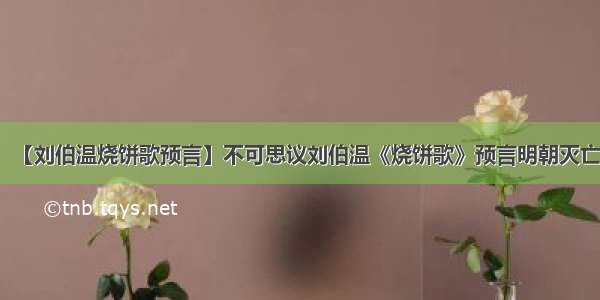 【刘伯温烧饼歌预言】不可思议刘伯温《烧饼歌》预言明朝灭亡