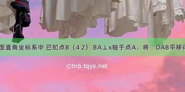 如图 在平面直角坐标系中 已知点B（4 2） BA⊥x轴于点A．将△OAB平移得到△O′A′