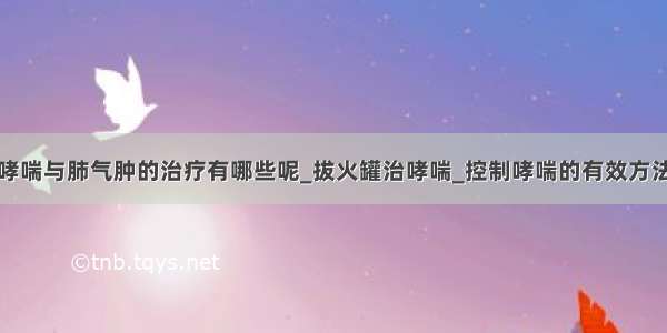 哮喘与肺气肿的治疗有哪些呢_拔火罐治哮喘_控制哮喘的有效方法