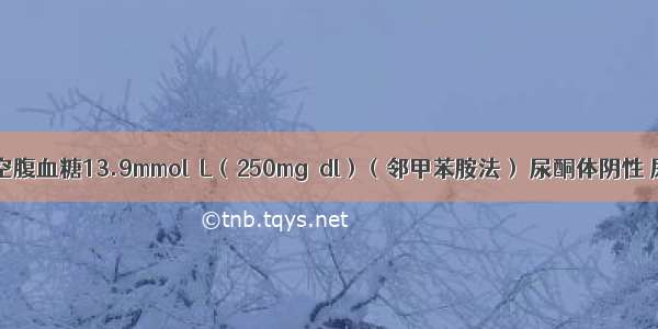 糖尿病患者空腹血糖13.9mmol／L（250mg／dl）（邻甲苯胺法） 尿酮体阴性 尿蛋白（++