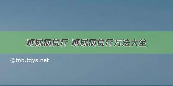 糖尿病食疗 糖尿病食疗方法大全