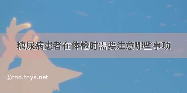 糖尿病患者在体检时需要注意哪些事项