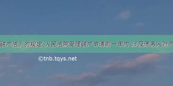 根据《企业破产法》的规定 人民法院受理破产申请前一年内 涉及债务人财产的某些行为