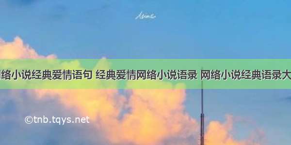 网络小说经典爱情语句 经典爱情网络小说语录 网络小说经典语录大全