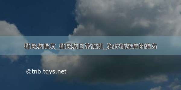 糖尿病偏方_糖尿病日常保健_治疗糖尿病的偏方