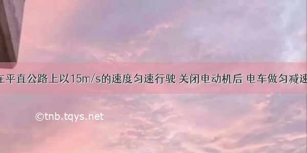 无轨电车在平直公路上以15m/s的速度匀速行驶 关闭电动机后 电车做匀减速直线运动 