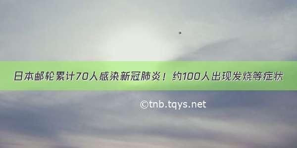 日本邮轮累计70人感染新冠肺炎！约100人出现发烧等症状