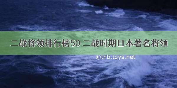 二战将领排行榜50 二战时期日本著名将领