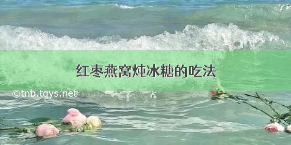 红枣燕窝炖冰糖的吃法