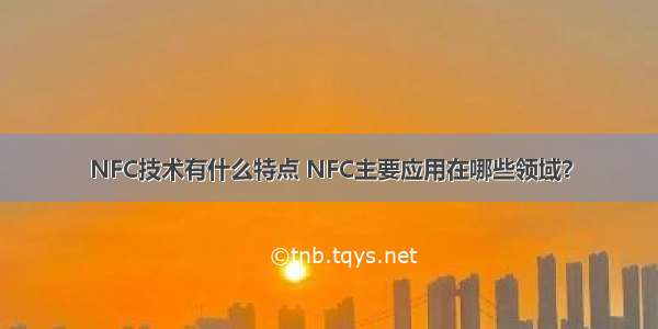 NFC技术有什么特点 NFC主要应用在哪些领域？