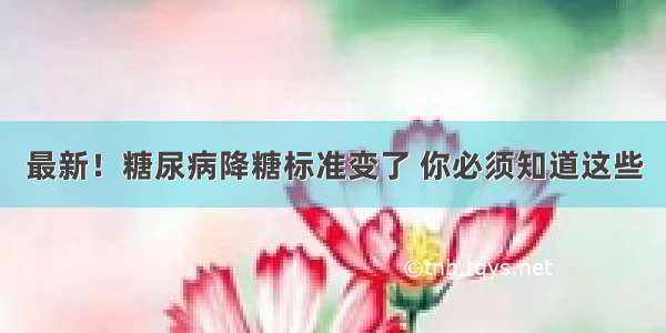 最新！糖尿病降糖标准变了 你必须知道这些