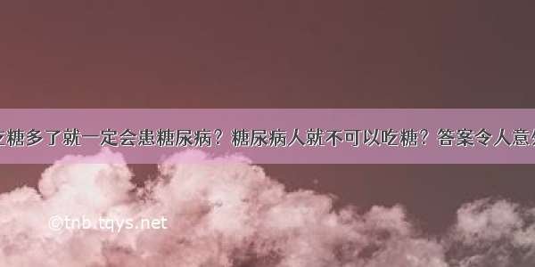 吃糖多了就一定会患糖尿病？糖尿病人就不可以吃糖？答案令人意外