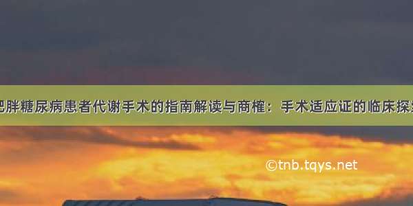 肥胖糖尿病患者代谢手术的指南解读与商榷：手术适应证的临床探索