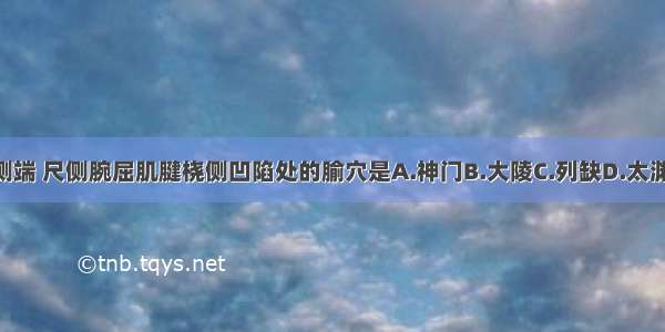 位于腕横纹尺侧端 尺侧腕屈肌腱桡侧凹陷处的腧穴是A.神门B.大陵C.列缺D.太渊E.内关ABCDE