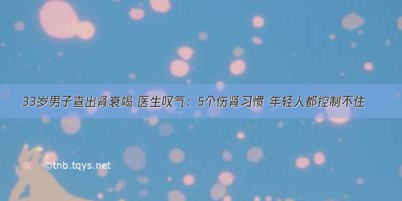 33岁男子查出肾衰竭 医生叹气：5个伤肾习惯 年轻人都控制不住