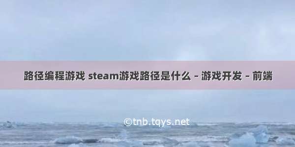 路径编程游戏 steam游戏路径是什么 – 游戏开发 – 前端