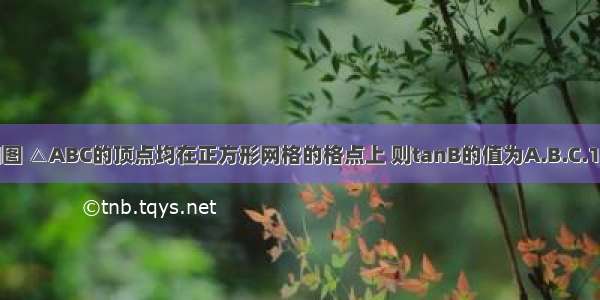 如图 △ABC的顶点均在正方形网格的格点上 则tanB的值为A.B.C.1D.