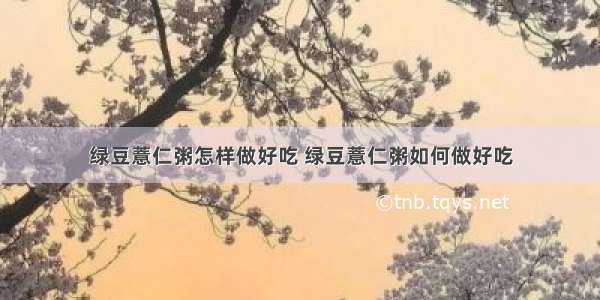 绿豆薏仁粥怎样做好吃 绿豆薏仁粥如何做好吃