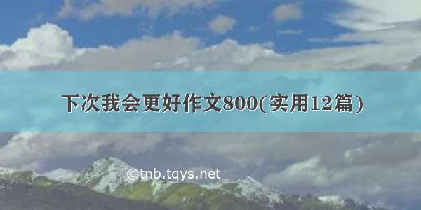 下次我会更好作文800(实用12篇)