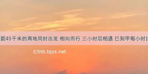 甲乙两人从相距45千米的两地同时出发 相向而行 三小时后相遇 已知甲每小时比乙多走3千米