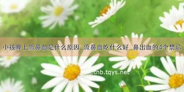 小孩晚上流鼻血是什么原因_流鼻血吃什么好_鼻出血的4个禁忌