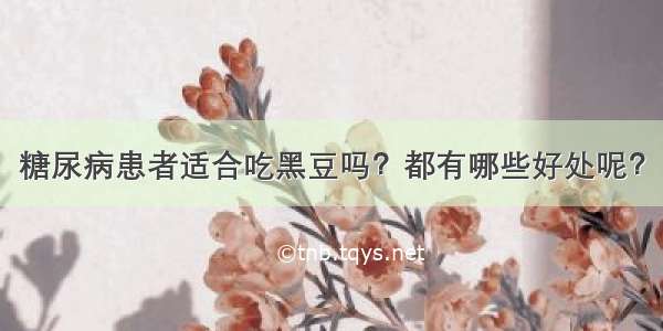 糖尿病患者适合吃黑豆吗？都有哪些好处呢？