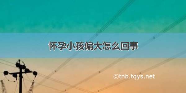 怀孕小孩偏大怎么回事